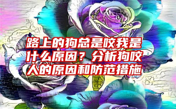 路上的狗总是咬我是什么原因？分析狗咬人的原因和防范措施