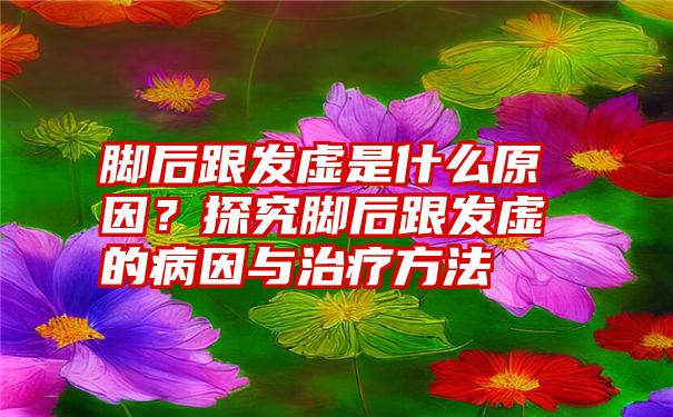 脚后跟发虚是什么原因？探究脚后跟发虚的病因与治疗方法