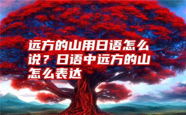 远方的山用日语怎么说？日语中远方的山怎么表达