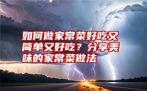 如何做家常菜好吃又简单又好吃？分享美味的家常菜做法