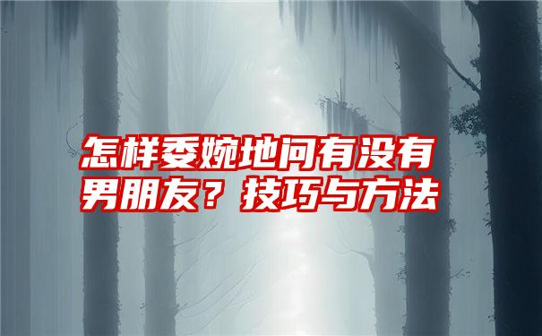 怎样委婉地问有没有男朋友？技巧与方法