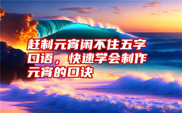 赶制元宵闲不住五字口语，快速学会制作元宵的口诀