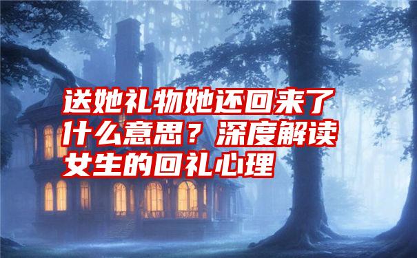 送她礼物她还回来了什么意思？深度解读女生的回礼心理