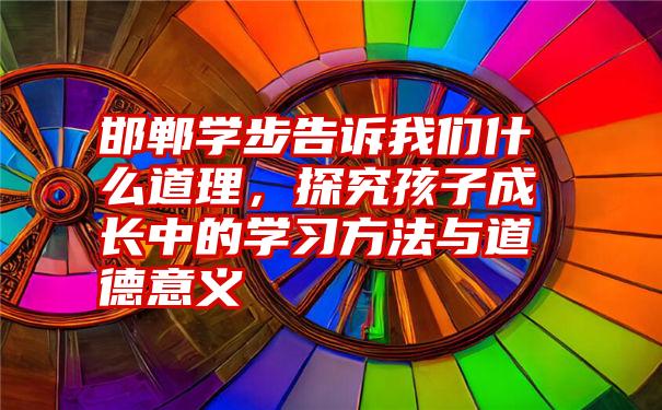 邯郸学步告诉我们什么道理，探究孩子成长中的学习方法与道德意义