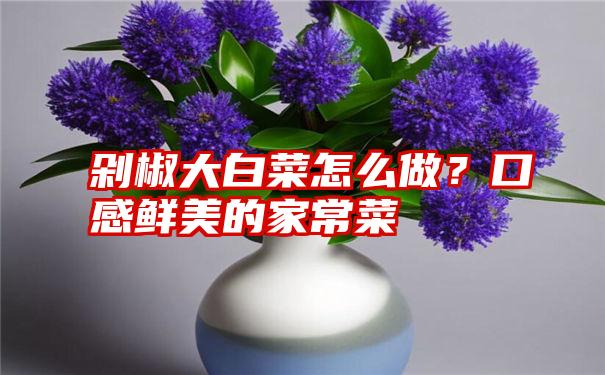 剁椒大白菜怎么做？口感鲜美的家常菜