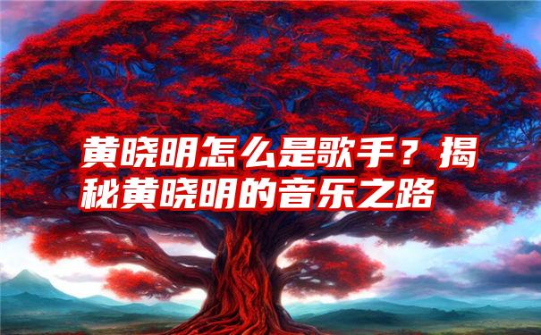 黄晓明怎么是歌手？揭秘黄晓明的音乐之路