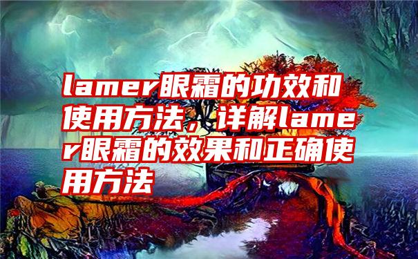 lamer眼霜的功效和使用方法，详解lamer眼霜的效果和正确使用方法