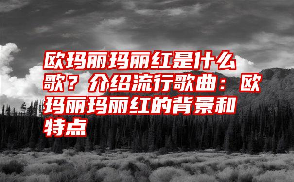 欧玛丽玛丽红是什么歌？介绍流行歌曲：欧玛丽玛丽红的背景和特点