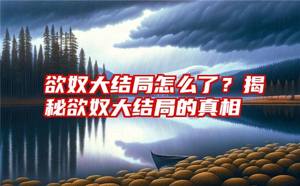 欲奴大结局怎么了？揭秘欲奴大结局的真相