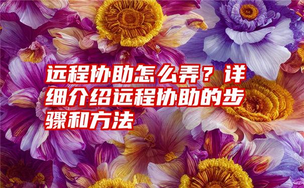 远程协助怎么弄？详细介绍远程协助的步骤和方法