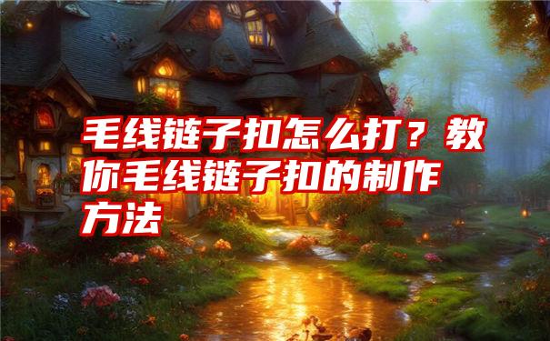 毛线链子扣怎么打？教你毛线链子扣的制作方法