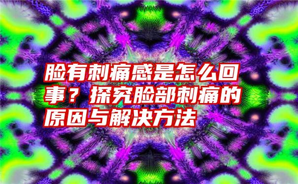 脸有刺痛感是怎么回事？探究脸部刺痛的原因与解决方法