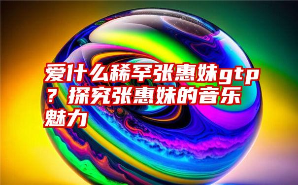 爱什么稀罕张惠妹gtp？探究张惠妹的音乐魅力