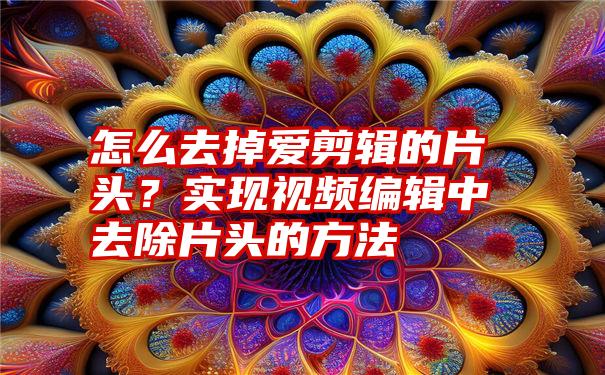 怎么去掉爱剪辑的片头？实现视频编辑中去除片头的方法