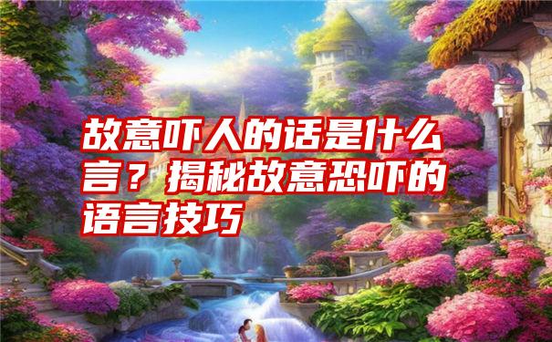 故意吓人的话是什么言？揭秘故意恐吓的语言技巧