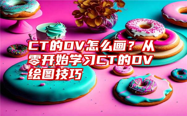 CT的DV怎么画？从零开始学习CT的DV绘图技巧