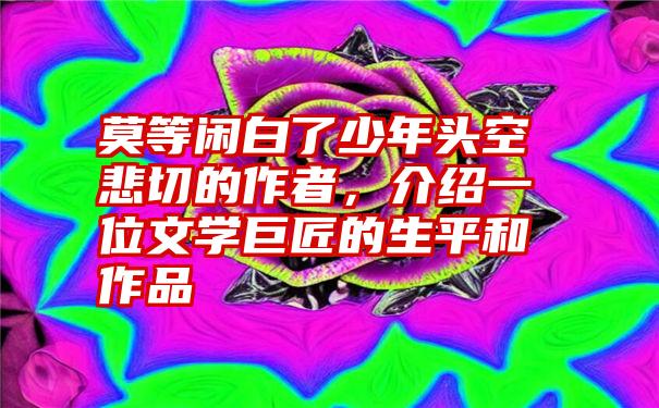 莫等闲白了少年头空悲切的作者，介绍一位文学巨匠的生平和作品