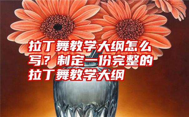 拉丁舞教学大纲怎么写？制定一份完整的拉丁舞教学大纲