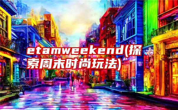 etamweekend(探索周末时尚玩法)