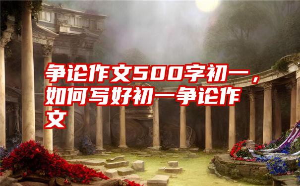 争论作文500字初一，如何写好初一争论作文