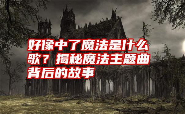 好像中了魔法是什么歌？揭秘魔法主题曲背后的故事