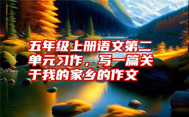 五年级上册语文第二单元习作，写一篇关于我的家乡的作文