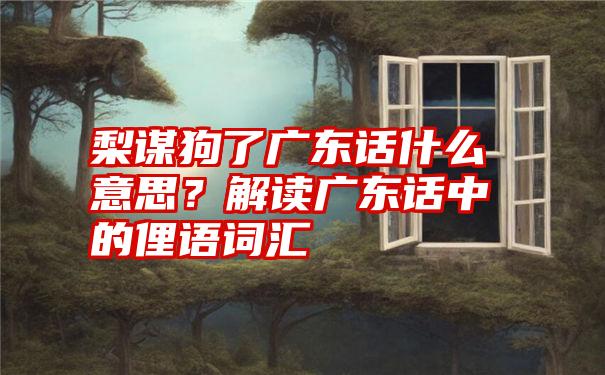 梨谋狗了广东话什么意思？解读广东话中的俚语词汇