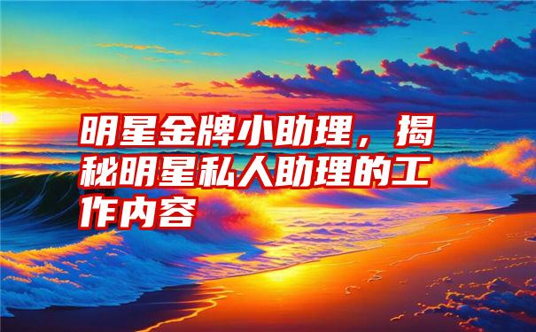 明星金牌小助理，揭秘明星私人助理的工作内容