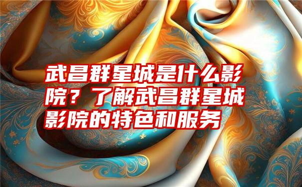 武昌群星城是什么影院？了解武昌群星城影院的特色和服务