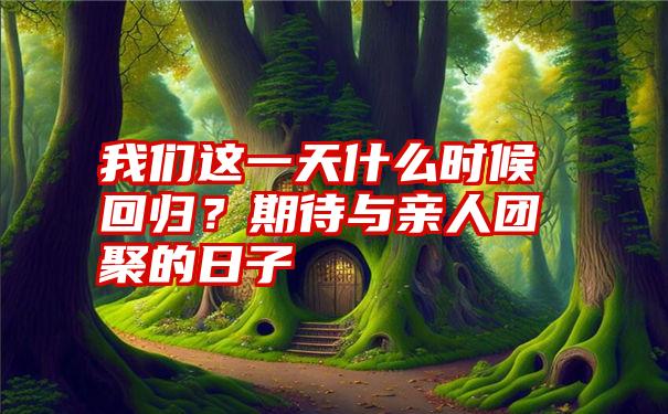 我们这一天什么时候回归？期待与亲人团聚的日子