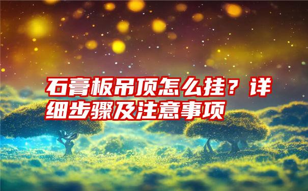 石膏板吊顶怎么挂？详细步骤及注意事项