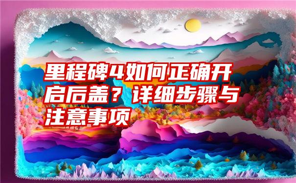 里程碑4如何正确开启后盖？详细步骤与注意事项