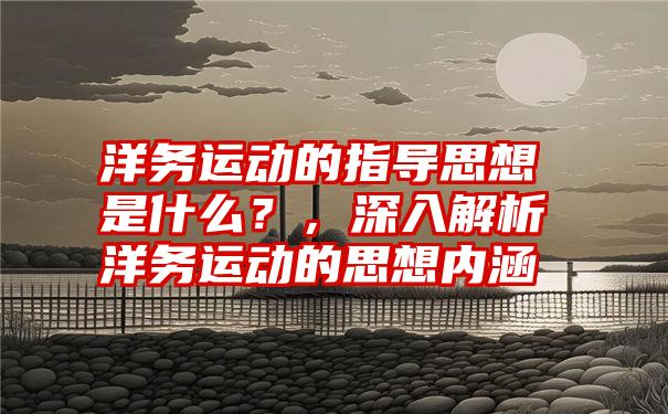 洋务运动的指导思想是什么？，深入解析洋务运动的思想内涵