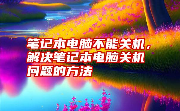 笔记本电脑不能关机，解决笔记本电脑关机问题的方法