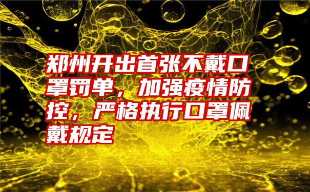 郑州开出首张不戴口罩罚单，加强疫情防控，严格执行口罩佩戴规定