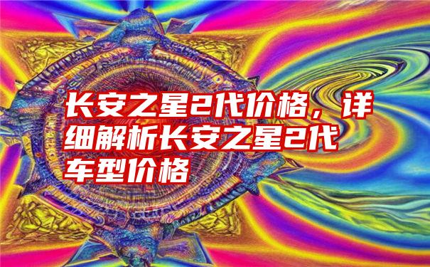 长安之星2代价格，详细解析长安之星2代车型价格