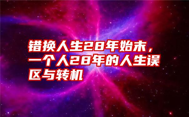 错换人生28年始末，一个人28年的人生误区与转机