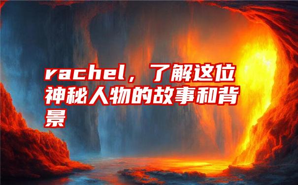 rachel，了解这位神秘人物的故事和背景