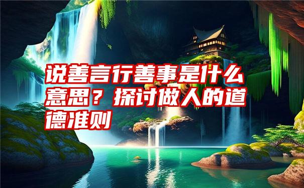 说善言行善事是什么意思？探讨做人的道德准则