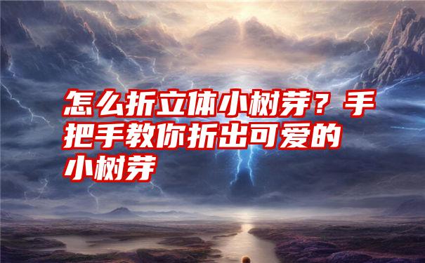 怎么折立体小树芽？手把手教你折出可爱的小树芽