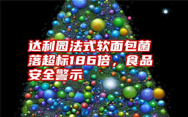 达利园法式软面包菌落超标186倍，食品安全警示