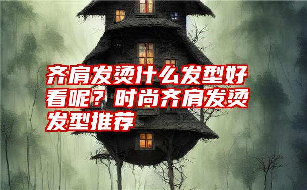 齐肩发烫什么发型好看呢？时尚齐肩发烫发型推荐