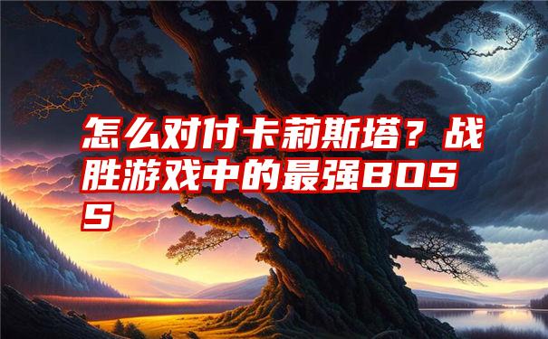 怎么对付卡莉斯塔？战胜游戏中的最强BOSS