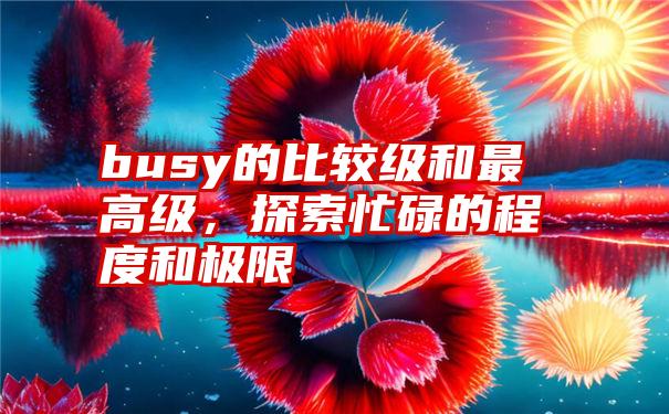 busy的比较级和最高级，探索忙碌的程度和极限