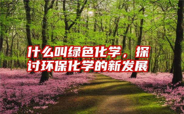 什么叫绿色化学，探讨环保化学的新发展