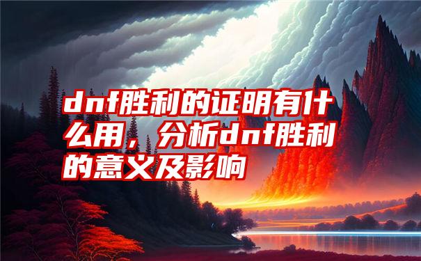 dnf胜利的证明有什么用，分析dnf胜利的意义及影响