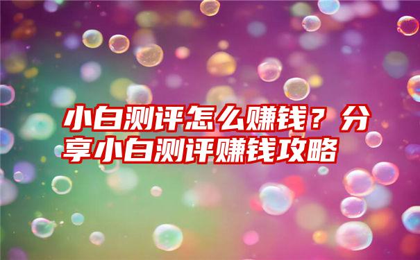 小白测评怎么赚钱？分享小白测评赚钱攻略