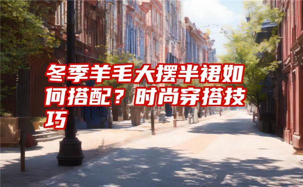 冬季羊毛大摆半裙如何搭配？时尚穿搭技巧