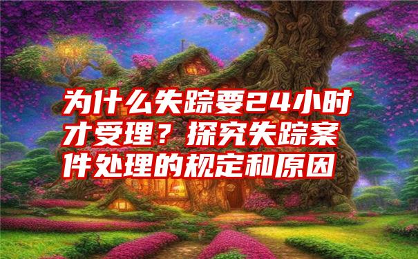 为什么失踪要24小时才受理？探究失踪案件处理的规定和原因