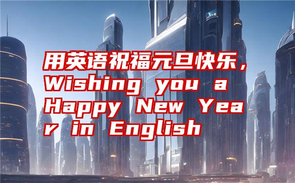 用英语祝福元旦快乐，Wishing you a Happy New Year in English